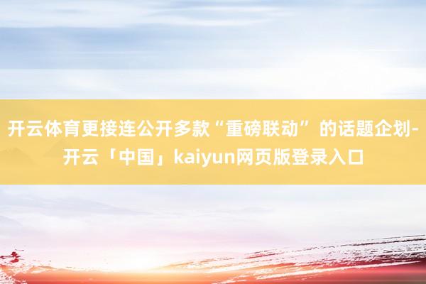 开云体育更接连公开多款“重磅联动” 的话题企划-开云「中国」kaiyun网页版登录入口