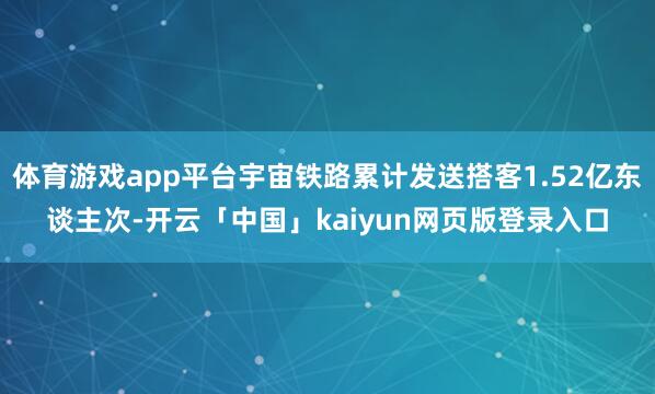 体育游戏app平台宇宙铁路累计发送搭客1.52亿东谈主次-开云「中国」kaiyun网页版登录入口