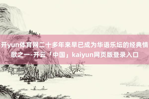 开yun体育网二十多年来早已成为华语乐坛的经典情歌之一-开云「中国」kaiyun网页版登录入口