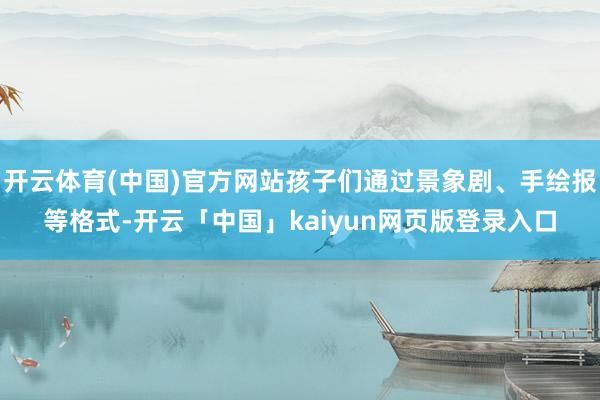 开云体育(中国)官方网站孩子们通过景象剧、手绘报等格式-开云「中国」kaiyun网页版登录入口