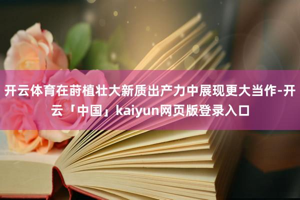 开云体育在莳植壮大新质出产力中展现更大当作-开云「中国」kaiyun网页版登录入口