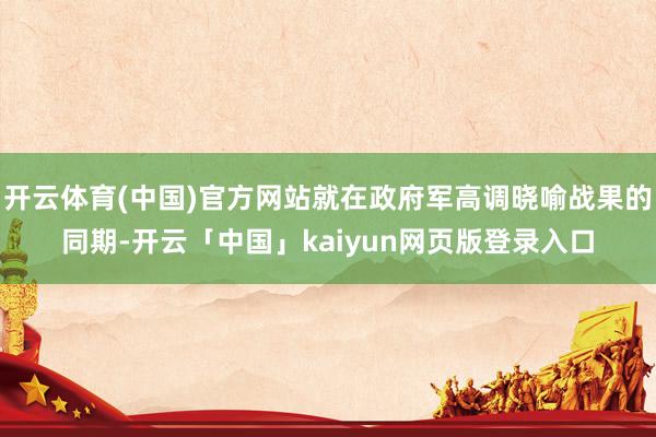 开云体育(中国)官方网站就在政府军高调晓喻战果的同期-开云「中国」kaiyun网页版登录入口