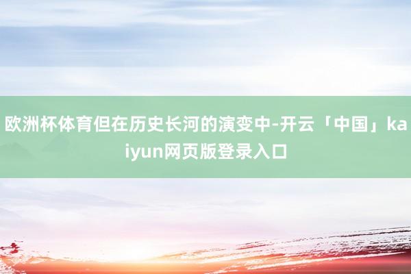 欧洲杯体育但在历史长河的演变中-开云「中国」kaiyun网页版登录入口