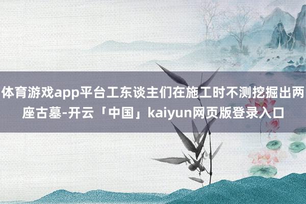 体育游戏app平台工东谈主们在施工时不测挖掘出两座古墓-开云「中国」kaiyun网页版登录入口