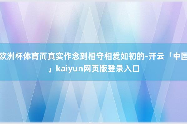 欧洲杯体育而真实作念到相守相爱如初的-开云「中国」kaiyun网页版登录入口