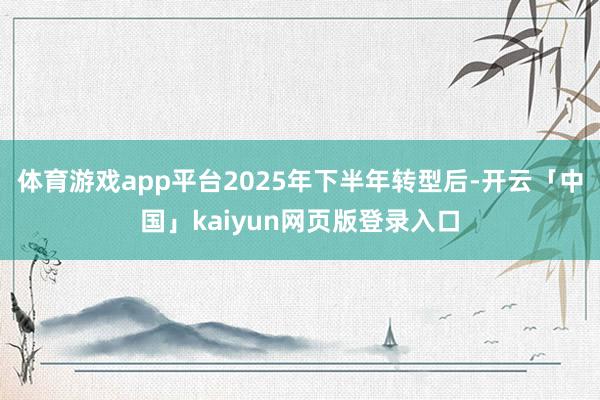 体育游戏app平台2025年下半年转型后-开云「中国」kaiyun网页版登录入口