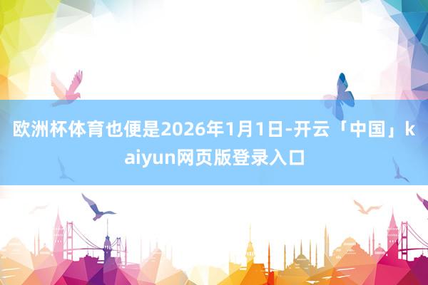 欧洲杯体育也便是2026年1月1日-开云「中国」kaiyun网页版登录入口