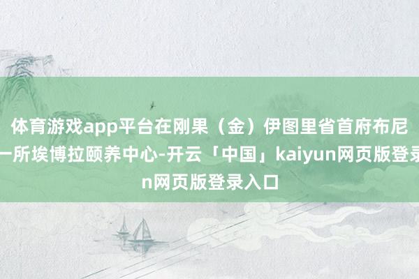 体育游戏app平台在刚果（金）伊图里省首府布尼亚的一所埃博拉颐养中心-开云「中国」kaiyun网页版登录入口