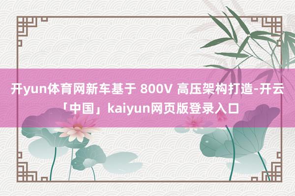 开yun体育网新车基于 800V 高压架构打造-开云「中国」kaiyun网页版登录入口