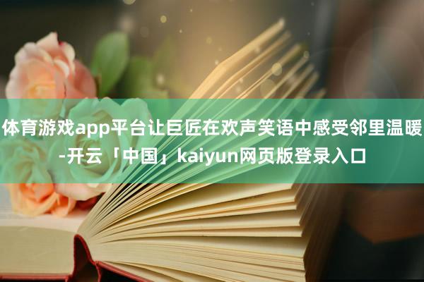 体育游戏app平台让巨匠在欢声笑语中感受邻里温暖-开云「中国」kaiyun网页版登录入口
