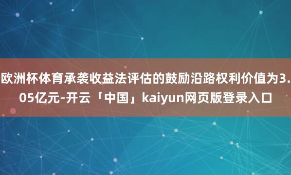 欧洲杯体育承袭收益法评估的鼓励沿路权利价值为3.05亿元-开云「中国」kaiyun网页版登录入口