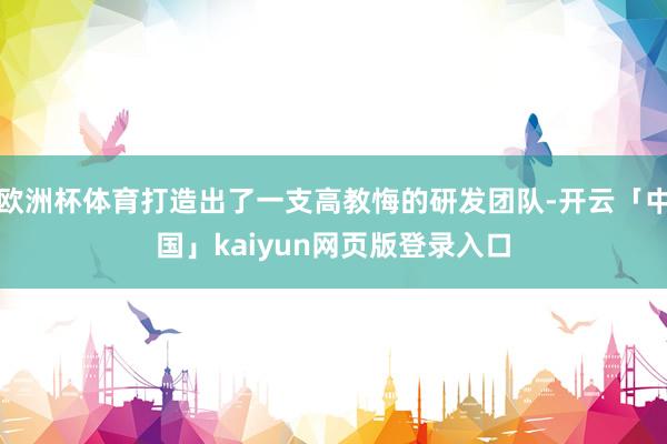 欧洲杯体育打造出了一支高教悔的研发团队-开云「中国」kaiyun网页版登录入口