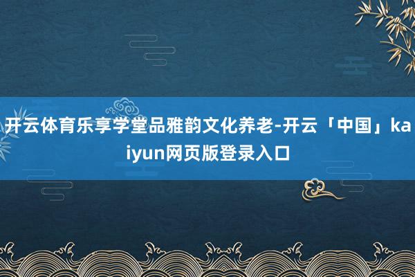 开云体育乐享学堂品雅韵文化养老-开云「中国」kaiyun网页版登录入口