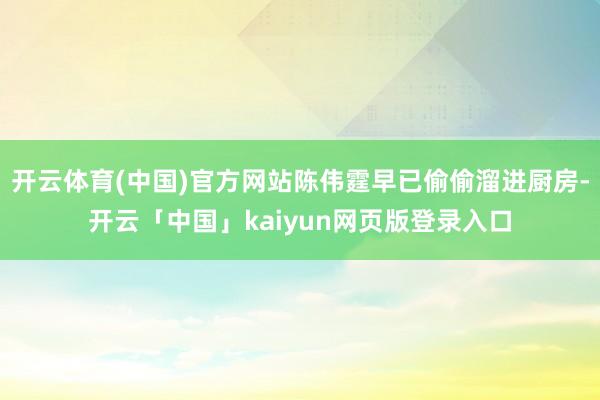 开云体育(中国)官方网站陈伟霆早已偷偷溜进厨房-开云「中国」kaiyun网页版登录入口