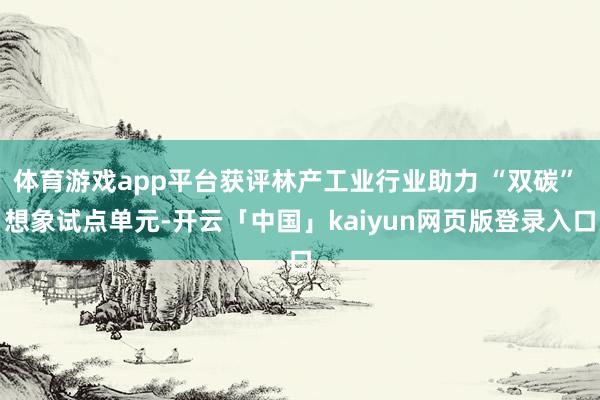 体育游戏app平台获评林产工业行业助力 “双碳” 想象试点单元-开云「中国」kaiyun网页版登录入口