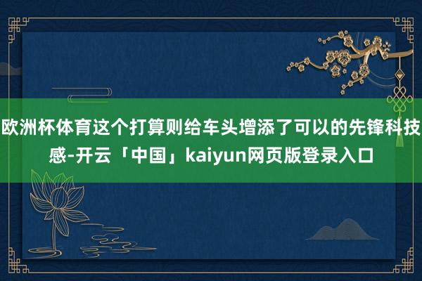 欧洲杯体育这个打算则给车头增添了可以的先锋科技感-开云「中国」kaiyun网页版登录入口