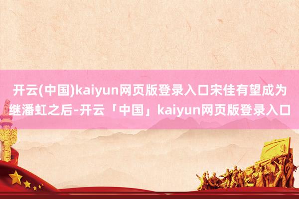 开云(中国)kaiyun网页版登录入口宋佳有望成为继潘虹之后-开云「中国」kaiyun网页版登录入口