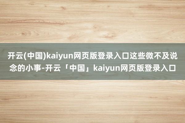 开云(中国)kaiyun网页版登录入口这些微不及说念的小事-开云「中国」kaiyun网页版登录入口
