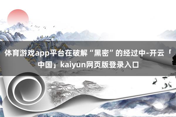 体育游戏app平台在破解“黑密”的经过中-开云「中国」kaiyun网页版登录入口