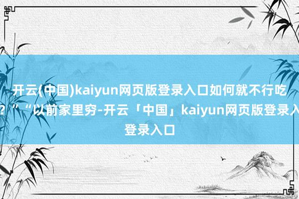 开云(中国)kaiyun网页版登录入口如何就不行吃了?”“以前家里穷-开云「中国」kaiyun网页版登录入口