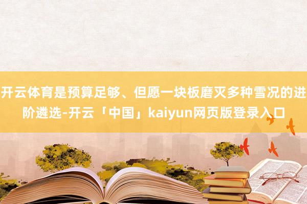 开云体育是预算足够、但愿一块板磨灭多种雪况的进阶遴选-开云「中国」kaiyun网页版登录入口