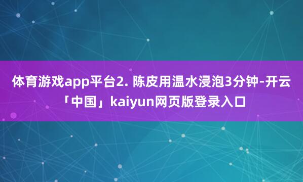 体育游戏app平台2. 陈皮用温水浸泡3分钟-开云「中国」kaiyun网页版登录入口