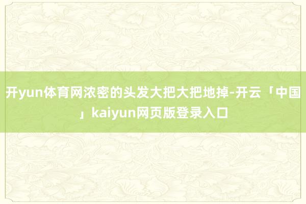 开yun体育网浓密的头发大把大把地掉-开云「中国」kaiyun网页版登录入口