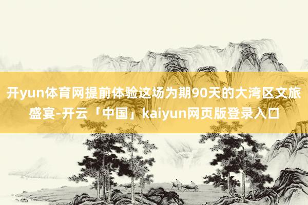 开yun体育网提前体验这场为期90天的大湾区文旅盛宴-开云「中国」kaiyun网页版登录入口