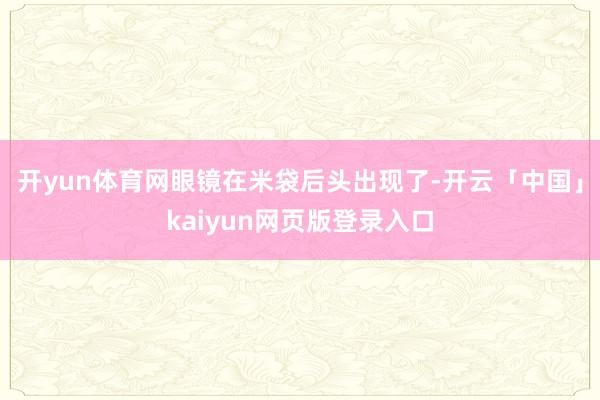 开yun体育网眼镜在米袋后头出现了-开云「中国」kaiyun网页版登录入口
