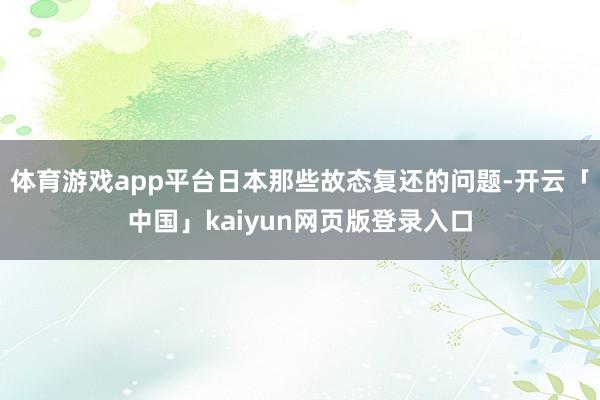 体育游戏app平台日本那些故态复还的问题-开云「中国」kaiyun网页版登录入口