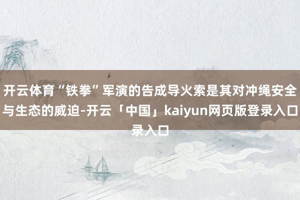 开云体育“铁拳”军演的告成导火索是其对冲绳安全与生态的威迫-开云「中国」kaiyun网页版登录入口