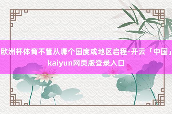 欧洲杯体育不管从哪个国度或地区启程-开云「中国」kaiyun网页版登录入口