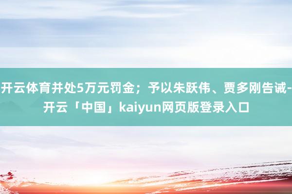 开云体育并处5万元罚金；予以朱跃伟、贾多刚告诫-开云「中国」kaiyun网页版登录入口