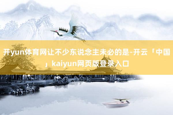 开yun体育网让不少东说念主未必的是-开云「中国」kaiyun网页版登录入口