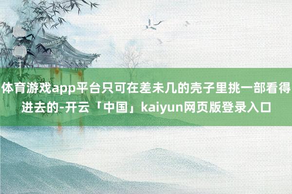 体育游戏app平台只可在差未几的壳子里挑一部看得进去的-开云「中国」kaiyun网页版登录入口