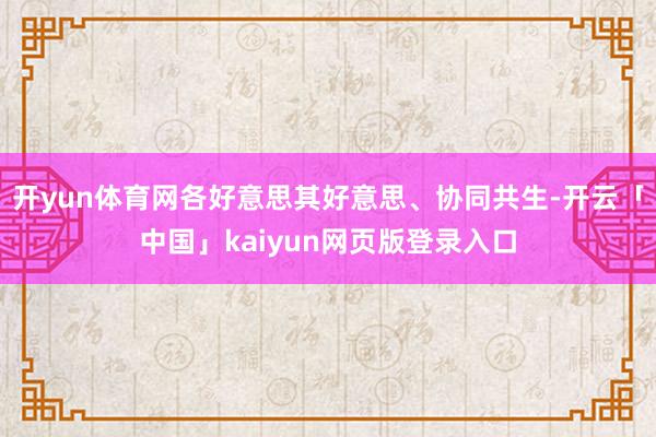 开yun体育网各好意思其好意思、协同共生-开云「中国」kaiyun网页版登录入口