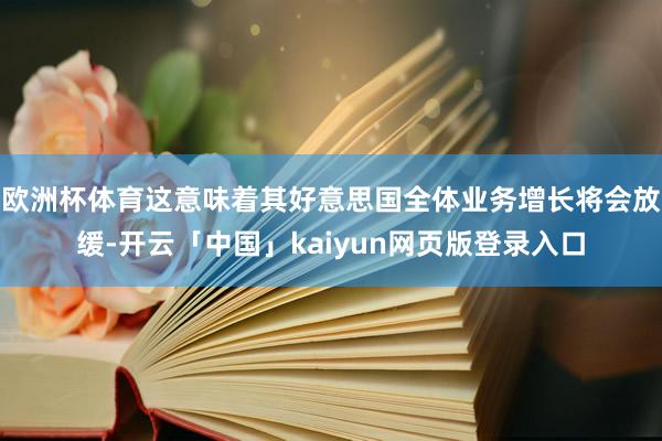 欧洲杯体育这意味着其好意思国全体业务增长将会放缓-开云「中国」kaiyun网页版登录入口