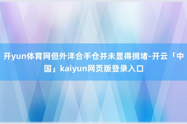 开yun体育网但外洋合手仓并未显得拥堵-开云「中国」kaiyun网页版登录入口
