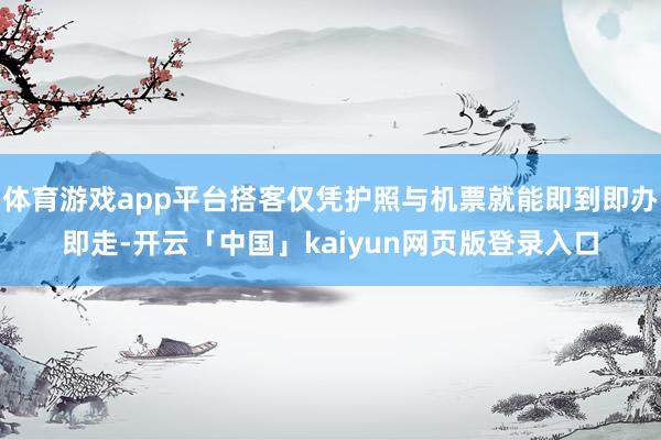 体育游戏app平台搭客仅凭护照与机票就能即到即办即走-开云「中国」kaiyun网页版登录入口