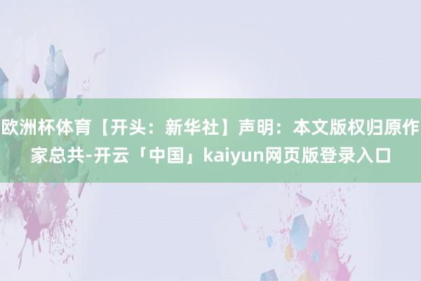 欧洲杯体育【开头：新华社】声明：本文版权归原作家总共-开云「中国」kaiyun网页版登录入口