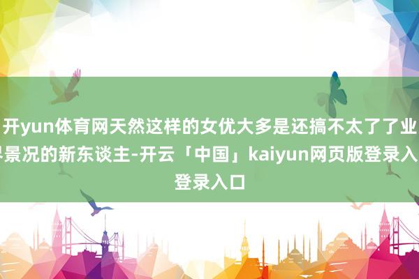 开yun体育网天然这样的女优大多是还搞不太了了业界景况的新东谈主-开云「中国」kaiyun网页版登录入口