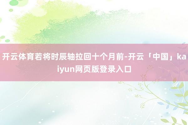 开云体育若将时辰轴拉回十个月前-开云「中国」kaiyun网页版登录入口