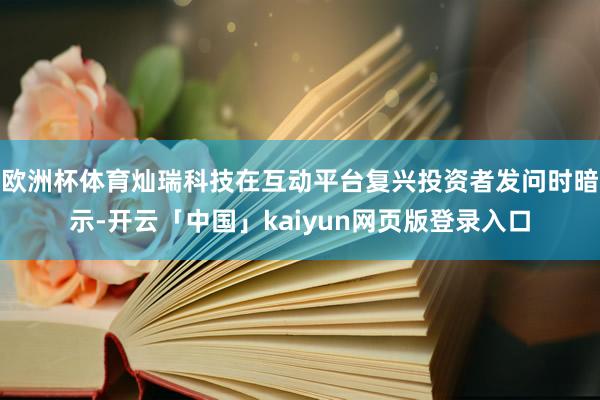 欧洲杯体育灿瑞科技在互动平台复兴投资者发问时暗示-开云「中国」kaiyun网页版登录入口