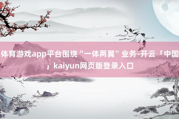 体育游戏app平台围绕“一体两翼”业务-开云「中国」kaiyun网页版登录入口