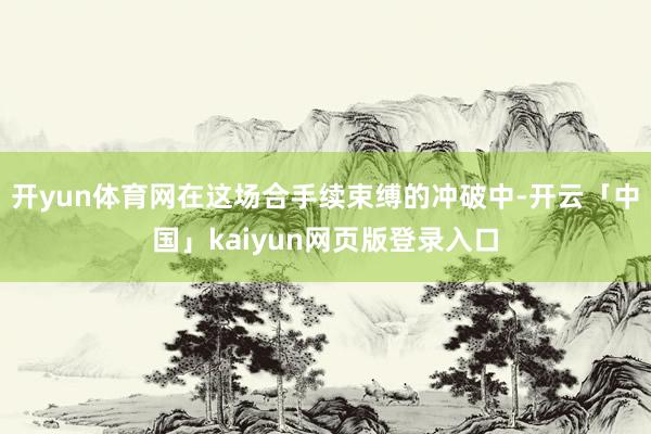 开yun体育网在这场合手续束缚的冲破中-开云「中国」kaiyun网页版登录入口