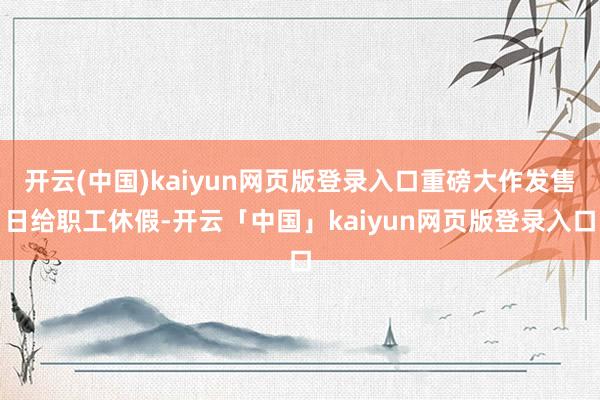 开云(中国)kaiyun网页版登录入口重磅大作发售日给职工休假-开云「中国」kaiyun网页版登录入口