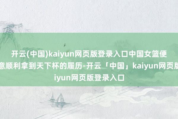 开云(中国)kaiyun网页版登录入口中国女篮便是为了无意顺利拿到天下杯的履历-开云「中国」kaiyun网页版登录入口